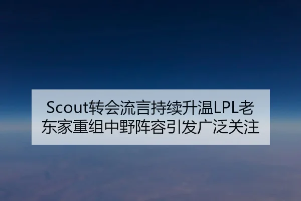 Scout转会流言持续升温LPL老东家重组中野阵容引发广泛关注